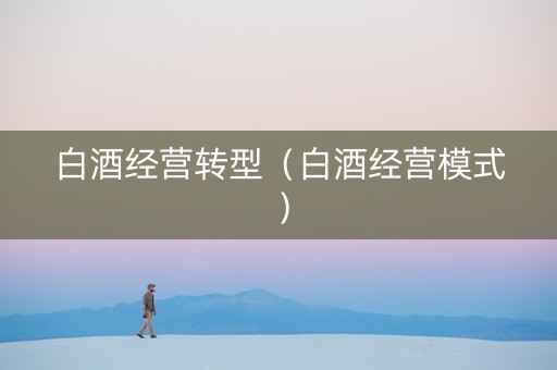 白酒经营转型（白酒经营模式）