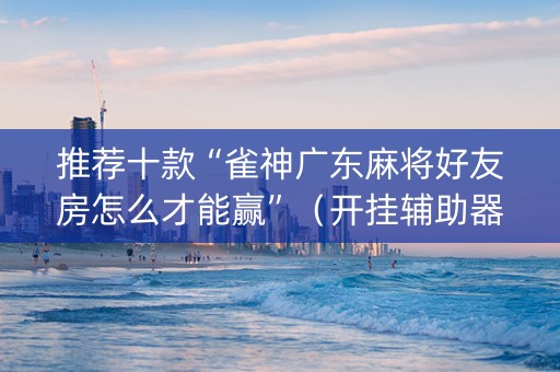 推荐十款“雀神广东麻将好友房怎么才能赢”（开挂辅助器插件)