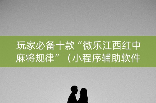 玩家必备十款“微乐江西红中麻将规律”（小程序辅助软件)