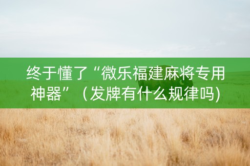 终于懂了“微乐福建麻将专用神器”（发牌有什么规律吗)