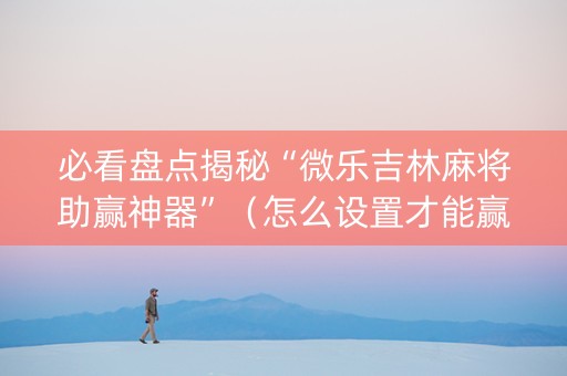 必看盘点揭秘“微乐吉林麻将助赢神器”（怎么设置才能赢)