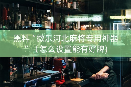 黑料“微乐河北麻将专用神器”（怎么设置能有好牌)