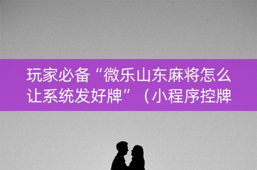 玩家必备“微乐山东麻将怎么让系统发好牌”（小程序控牌器)