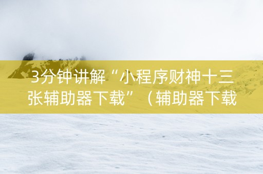 3分钟讲解“小程序财神十三张辅助器下载”（辅助器下载)