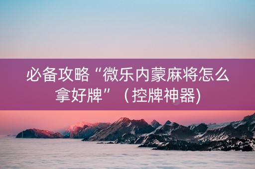必备攻略“微乐内蒙麻将怎么拿好牌”（控牌神器)