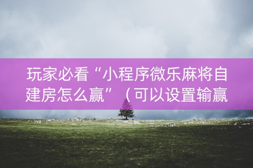 玩家必看“小程序微乐麻将自建房怎么赢”（可以设置输赢吗)