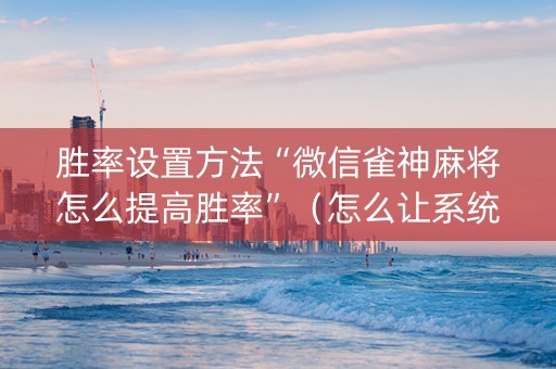 胜率设置方法“微信雀神麻将怎么提高胜率”（怎么让系统给自己好牌)