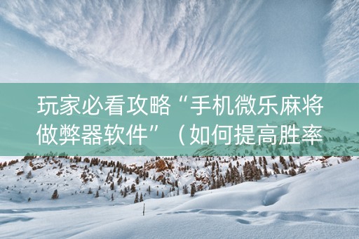 玩家必看攻略“手机微乐麻将做弊器软件”（如何提高胜率)