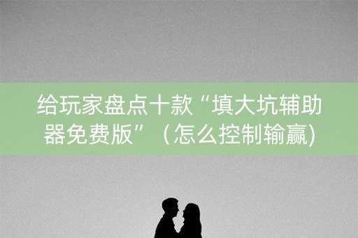 给玩家盘点十款“填大坑辅助器免费版”（怎么控制输赢)