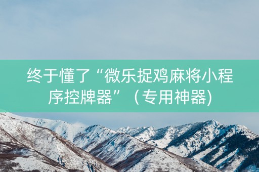终于懂了“微乐捉鸡麻将小程序控牌器”（专用神器)