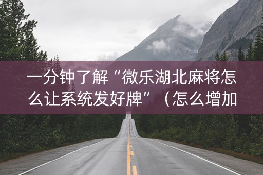 一分钟了解“微乐湖北麻将怎么让系统发好牌”（怎么增加胜率)