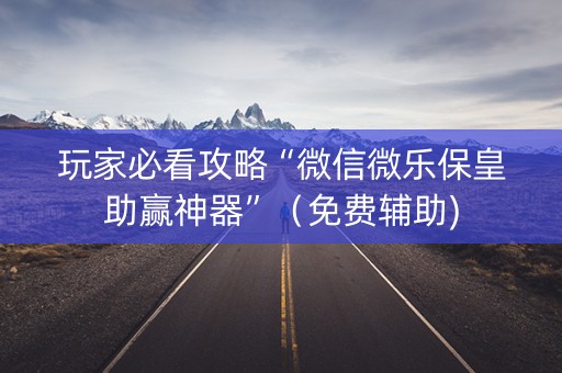 玩家必看攻略“微信微乐保皇助赢神器”（免费辅助)