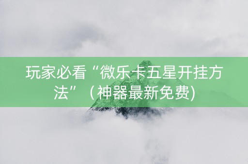 玩家必看“微乐卡五星开挂方法”（神器最新免费)