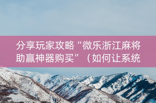 分享玩家攻略“微乐浙江麻将助赢神器购买”（如何让系统发好牌)