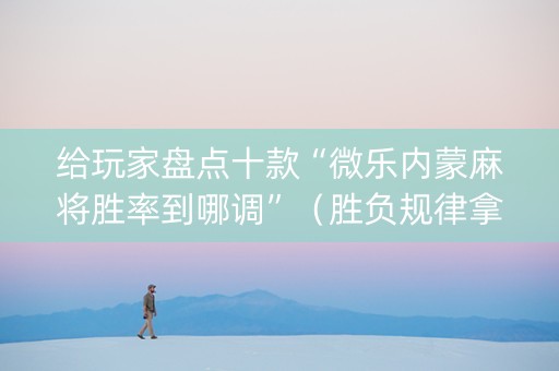 给玩家盘点十款“微乐内蒙麻将胜率到哪调”（胜负规律拿好牌)
