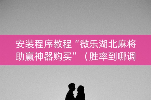 安装程序教程“微乐湖北麻将助赢神器购买”（胜率到哪调)