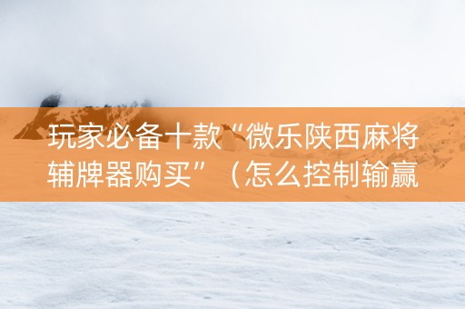 玩家必备十款“微乐陕西麻将辅牌器购买”（怎么控制输赢)