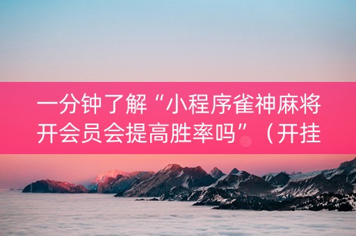 一分钟了解“小程序雀神麻将开会员会提高胜率吗”（开挂辅助器脚本)
