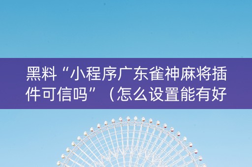 黑料“小程序广东雀神麻将插件可信吗”（怎么设置能有好牌)