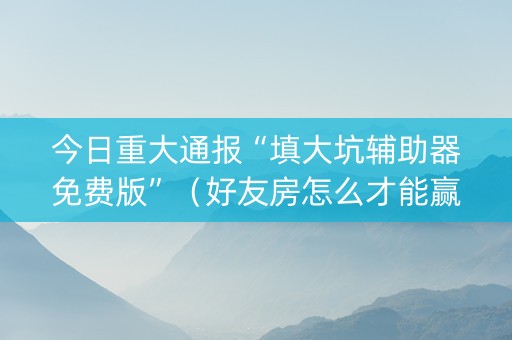 今日重大通报“填大坑辅助器免费版”（好友房怎么才能赢)
