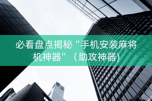 必看盘点揭秘“手机安装麻将机神器”（助攻神器)