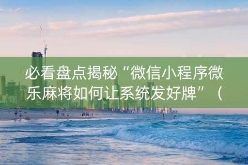 必看盘点揭秘“微信小程序微乐麻将如何让系统发好牌”（神器通用版)