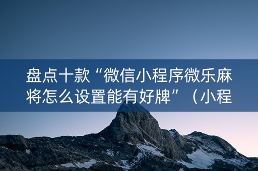 盘点十款“微信小程序微乐麻将怎么设置能有好牌”（小程序怎么才会赢)