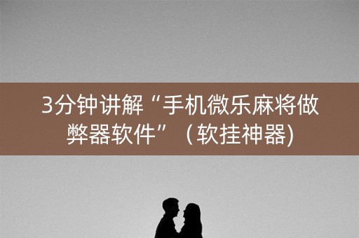 3分钟讲解“手机微乐麻将做弊器软件”（软挂神器)