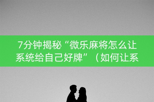 7分钟揭秘“微乐麻将怎么让系统给自己好牌”（如何让系统发好牌)