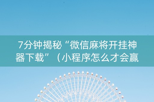7分钟揭秘“微信麻将开挂神器下载”（小程序怎么才会赢)