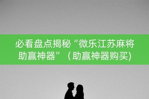 必看盘点揭秘“微乐江苏麻将助赢神器”（助赢神器购买)