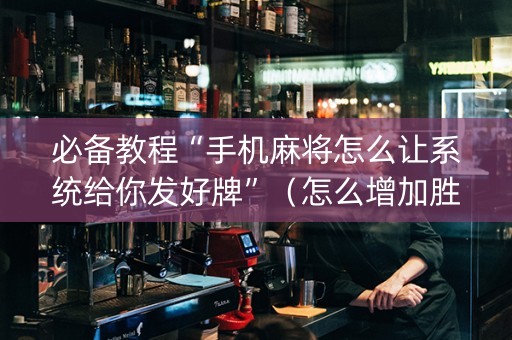 必备教程“手机麻将怎么让系统给你发好牌”（怎么增加胜率)