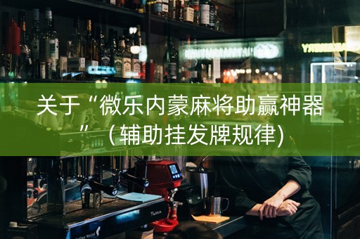 关于“微乐内蒙麻将助赢神器”（辅助挂发牌规律)