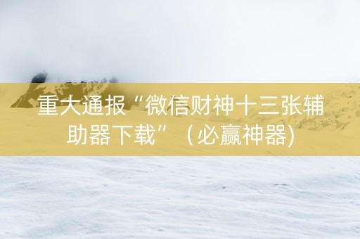 重大通报“微信财神十三张辅助器下载”（必赢神器)