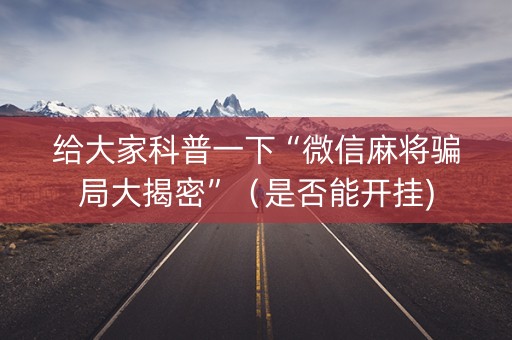 给大家科普一下“微信麻将骗局大揭密”（是否能开挂)