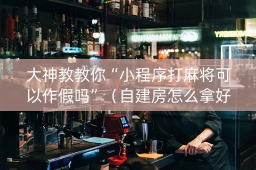 大神教教你“小程序打麻将可以作假吗”（自建房怎么拿好牌)