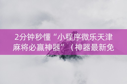 2分钟秒懂“小程序微乐天津麻将必赢神器”（神器最新免费)