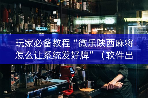 玩家必备教程“微乐陕西麻将怎么让系统发好牌”（软件出售)