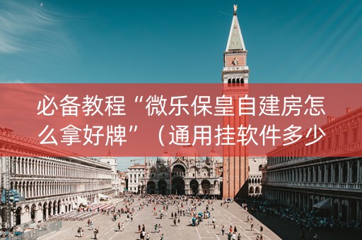 必备教程“微乐保皇自建房怎么拿好牌”（通用挂软件多少钱)