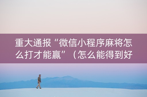 重大通报“微信小程序麻将怎么打才能赢”（怎么能得到好牌)