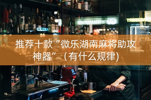 推荐十款“微乐湖南麻将助攻神器”（有什么规律)