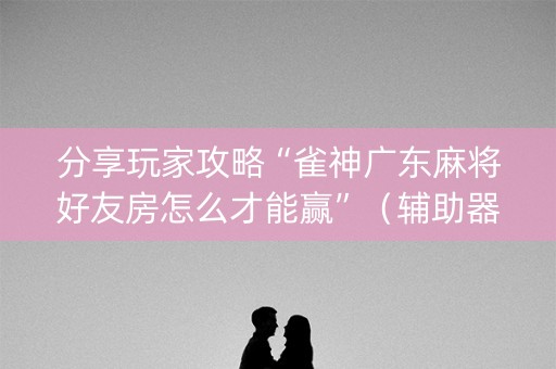 分享玩家攻略“雀神广东麻将好友房怎么才能赢”（辅助器通用版)