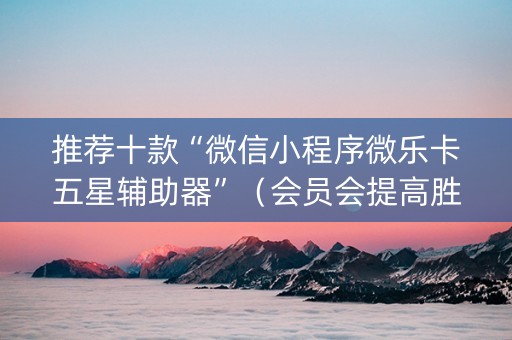 推荐十款“微信小程序微乐卡五星辅助器”（会员会提高胜率吗)