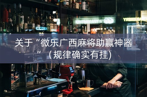 关于“微乐广西麻将助赢神器”（规律确实有挂)