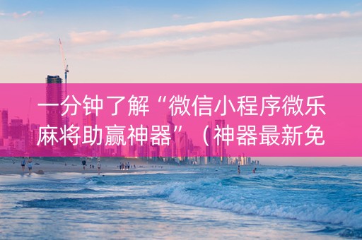 一分钟了解“微信小程序微乐麻将助赢神器”（神器最新免费)