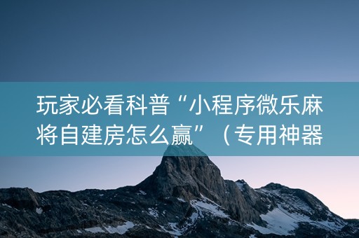 玩家必看科普“小程序微乐麻将自建房怎么赢”（专用神器下载)