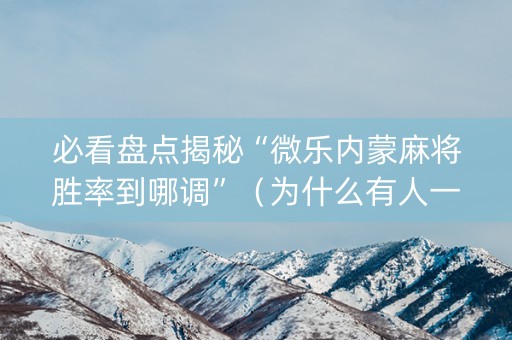 必看盘点揭秘“微乐内蒙麻将胜率到哪调”（为什么有人一直赢)