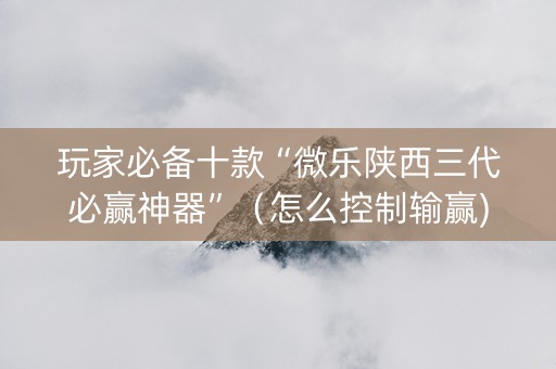 玩家必备十款“微乐陕西三代必赢神器”（怎么控制输赢)