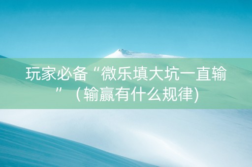 玩家必备“微乐填大坑一直输”（输赢有什么规律)
