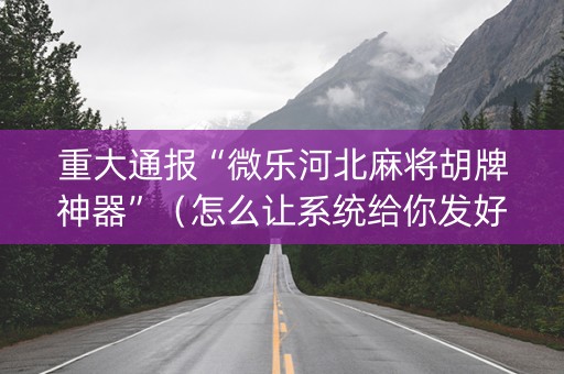 重大通报“微乐河北麻将胡牌神器”（怎么让系统给你发好牌)
